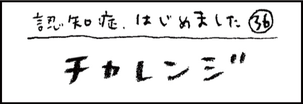 認知症、はじめました36「チャレンジ」