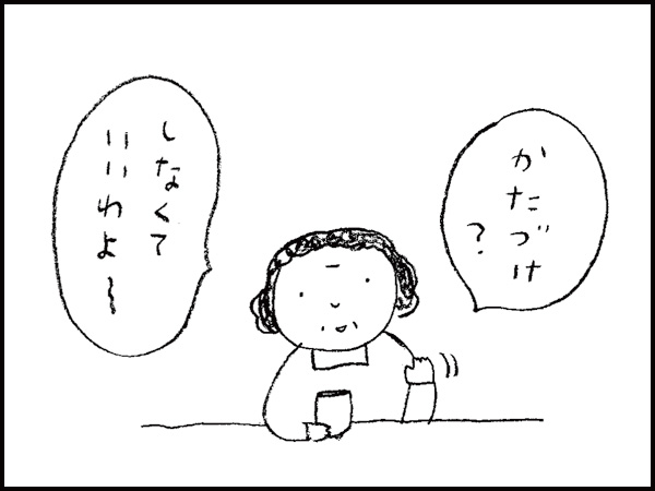 「かたづけ? しなくていいわよ〜」と母さん