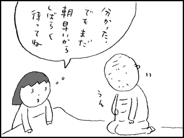 「分かった。 でもまだ朝早いから しばらく待ってね」 うん、と頷く父
