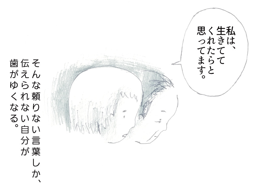 「私は、生きててくれたらと思っています」そんな頼りない言葉しか、伝えられない自分が歯がゆくなる。