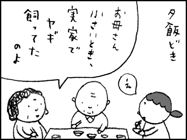 夕飯どき「お母さん小さいとき、実家でヤギ飼ってたのよ」「え」