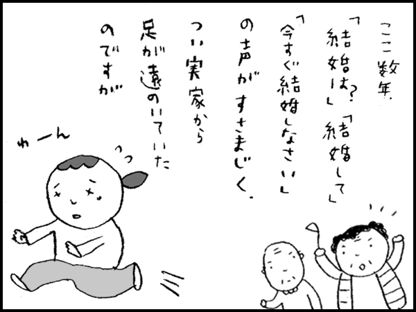 ここ数年、「結婚は?」「結婚して」「今すぐ結婚しなさい」の声がすさまじく、つい実家から足が遠のいていたのですが