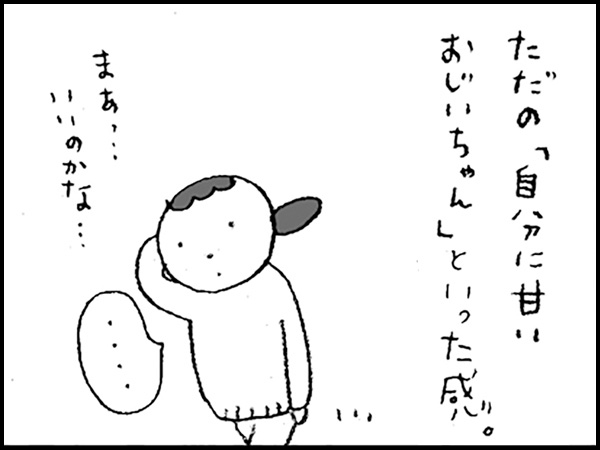 ただの「自分に甘いおじいちゃん」といった感。まぁ…いいのかな…