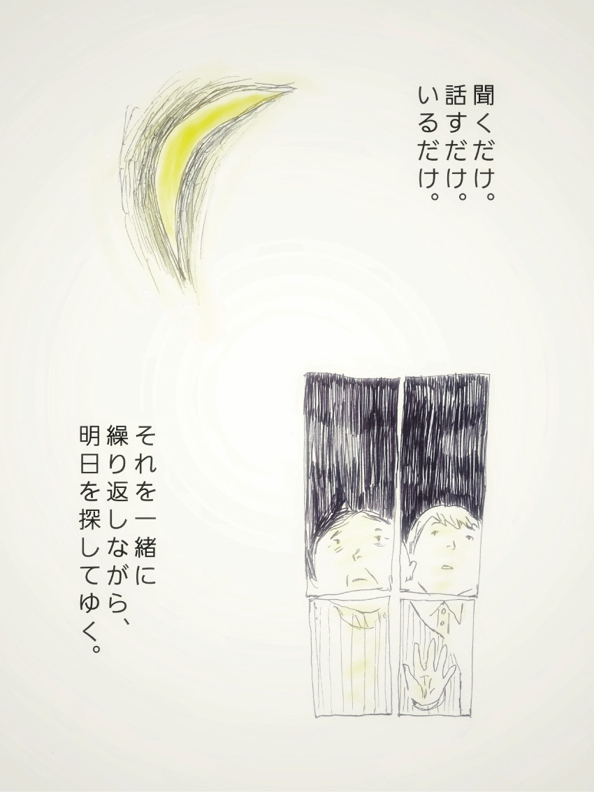 聞くだけ。話すだけ。いるだけ。それを一緒に繰り返しながら、明日を探してゆく。