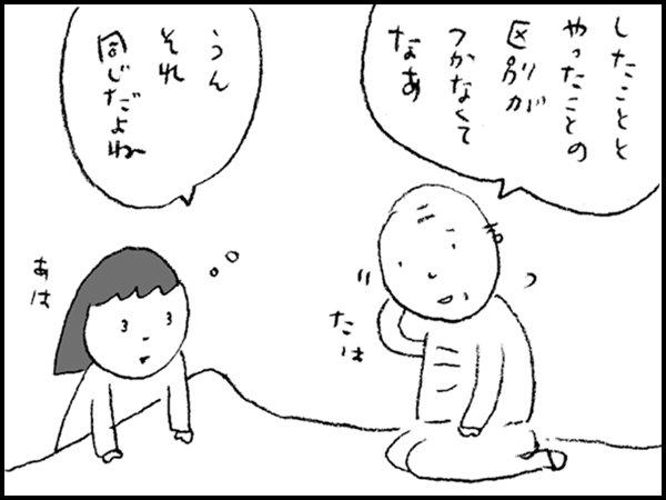 「したことと やったことの 区別がつかなくてなぁ」「うん それ 同じだよね」