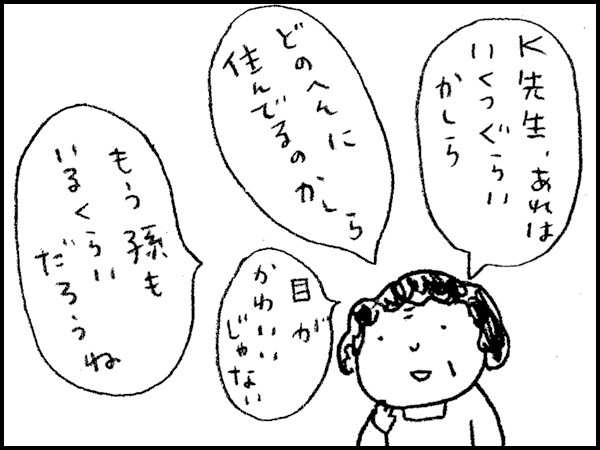 「K先生、あれはいくつぐらいかしら」「どのへんに住んでるのかしら」「目がかわいいじゃない」「もう孫もいるくらいだろうね」