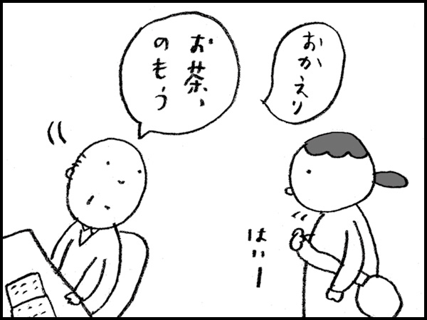 「おかえり。お茶のもう」