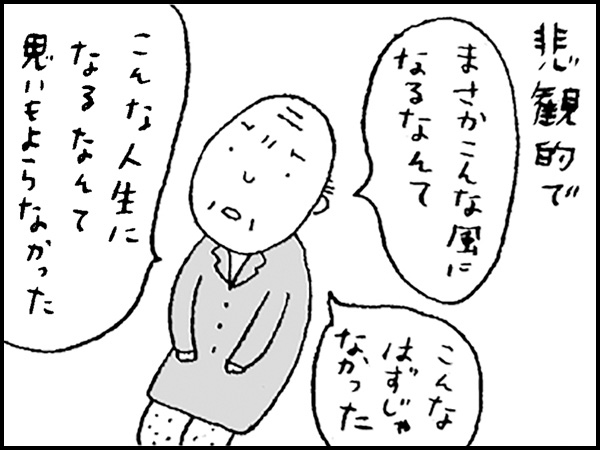 悲観的で、「まさかこんな風になるなんて」「こんなはずじゃなかった」「こんな人生になるなんて思いもよらなかった」