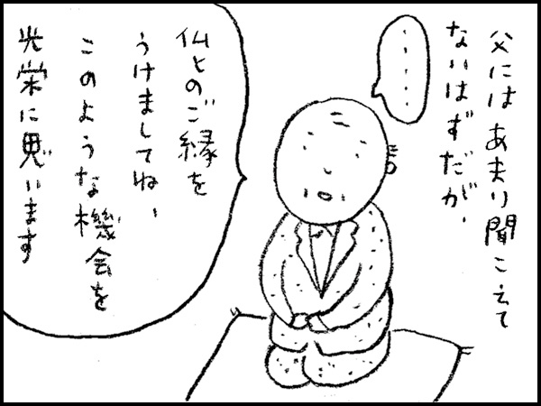 父にはあまり聞こえてないはずだが、「仏とのご縁をうけましてね、このような機会を栄光に思います」