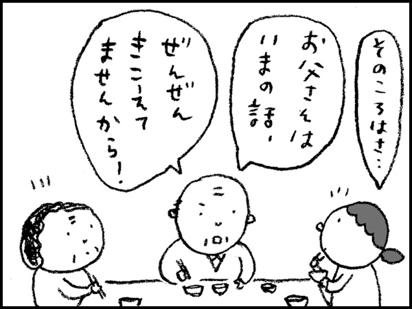 「そのころはさ・・・」「お父さんはいまの話、ぜんぜんきこえてませんから!」