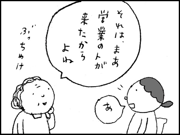 「それは、まあ営業の人が来たからよね」「あ」