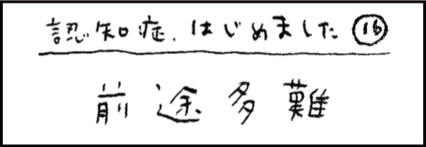 認知症、はじめました16「前途多難」