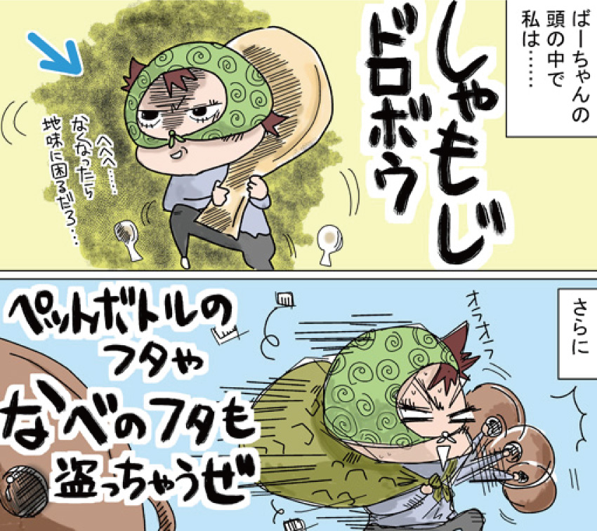 ばーちゃんの頭の中で私は・・・しゃもじドロボウ。さらに、ペットボトルのフタやなべのフタも盗っちゃうぜ