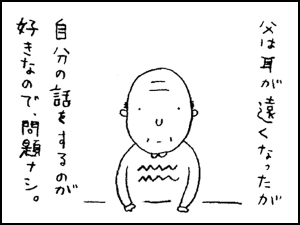 父は耳が遠くなったが、自分の話をするのが好きなので、問題ナシ。