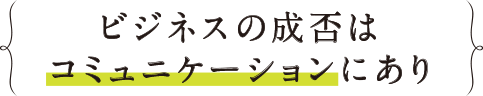 ビジネスの成否はコミュニケーションにあり
